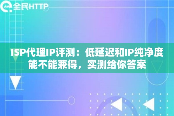 ISP代理IP评测:低延迟和IP纯净度能不能兼得,实测给你答案 ISP代理IP评测:低延迟和IP纯净度能不能兼得,实测给你答案