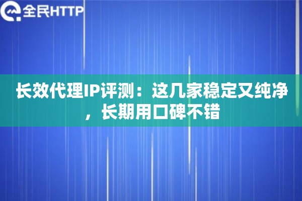 长效代理IP评测:这几家稳定又纯净,长期用口碑不错 长效代理IP评测:这几家稳定又纯净,长期用口碑不错