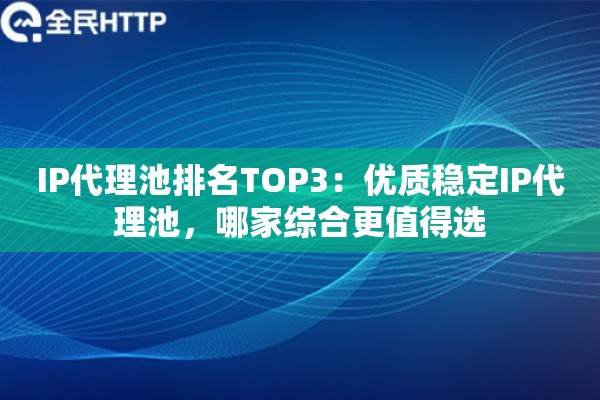 IP代理池排名TOP3:优质稳定IP代理池,哪家综合更值得选 IP代理池排名TOP3:优质稳定IP代理池,哪家综合更值得选
