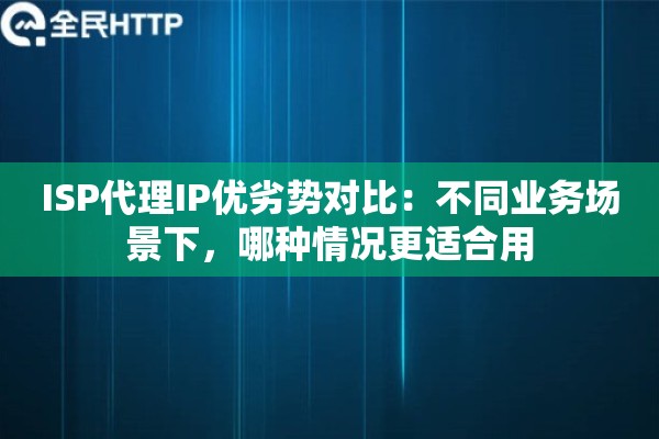 ISP代理IP优劣势对比:不同业务场景下,哪种情况更适合用 ISP代理IP优劣势对比:不同业务场景下,哪种情况更适合用
