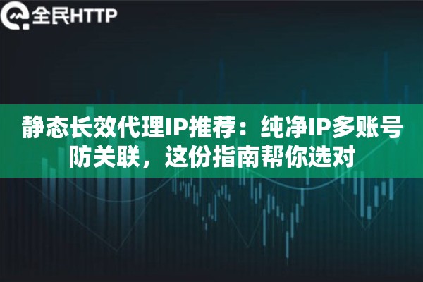 静态长效代理IP推荐：纯净IP多账号防关联，这份指南帮你选对
