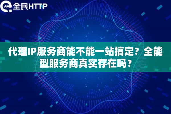 代理IP服务商能不能一站搞定？全能型服务商真实存在吗？