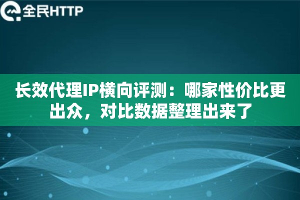 长效代理IP横向评测:哪家性价比更出众,对比数据整理出来了 长效代理IP横向评测:哪家性价比更出众,对比数据整理出来了