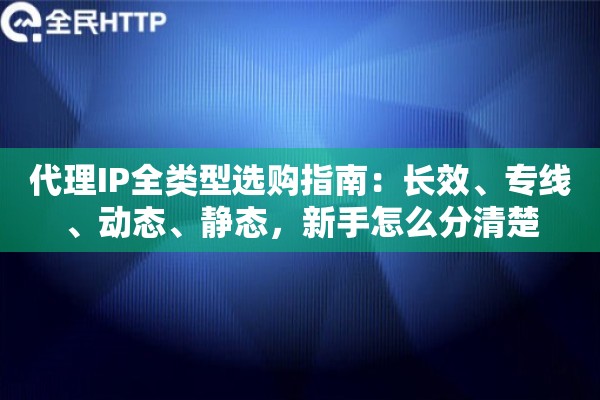 代理IP全类型选购指南:长效、专线、动态、静态,新手怎么分清楚 代理IP全类型选购指南:长效、专线、动态、静态,新手怎么分清楚