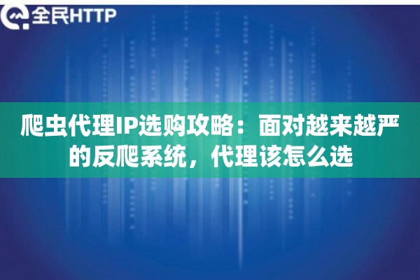爬虫代理IP选购攻略:面对越来越严的反爬系统,代理该怎么选 爬虫代理IP选购攻略:面对越来越严的反爬系统,代理该怎么选