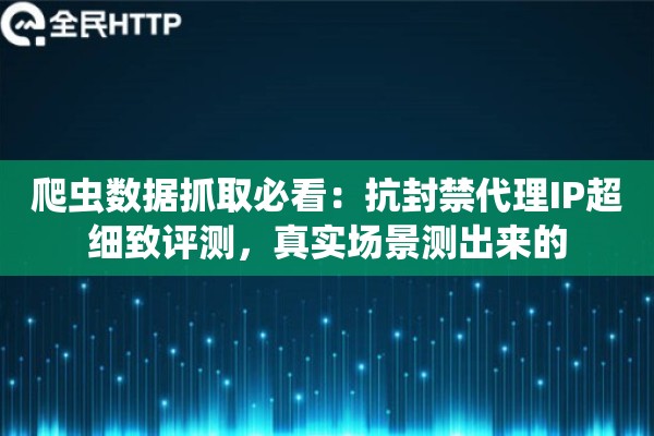 爬虫数据抓取必看:抗封禁代理IP超细致评测,真实场景测出来的 爬虫数据抓取必看:抗封禁代理IP超细致评测,真实场景测出来的