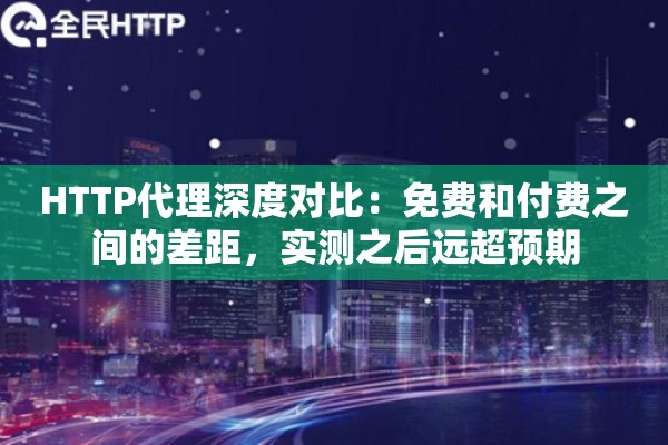 HTTP代理深度对比:免费和付费之间的差距,实测之后远超预期 HTTP代理深度对比:免费和付费之间的差距,实测之后远超预期