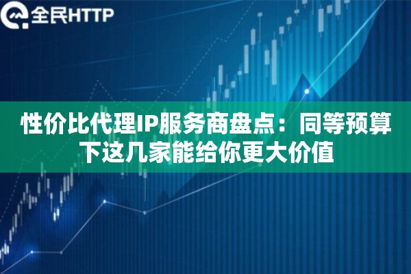 性价比代理IP服务商盘点:同等预算下这几家能给你更大价值 性价比代理IP服务商盘点:同等预算下这几家能给你更大价值