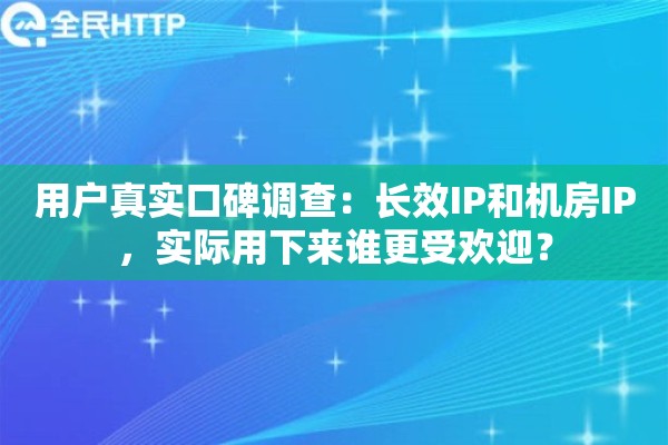 用户真实口碑调查:长效IP和机房IP,实际用下来谁更受欢迎? 用户真实口碑调查:长效IP和机房IP,实际用下来谁更受欢迎?