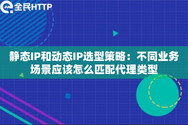 静态IP和动态IP选型策略：不同业务场景应该怎么匹配代理类型