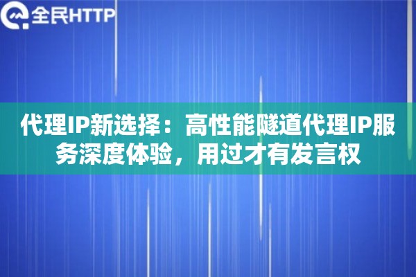 代理IP新选择:高性能隧道代理IP服务深度体验,用过才有发言权 代理IP新选择:高性能隧道代理IP服务深度体验,用过才有发言权