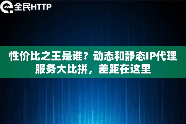 性价比之王是谁?动态和静态IP代理服务大比拼,差距在这里 性价比之王是谁?动态和静态IP代理服务大比拼,差距在这里