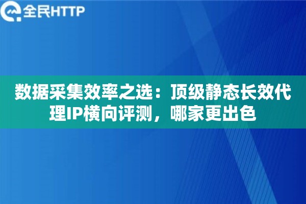 数据采集效率之选：顶级静态长效代理IP横向评测，哪家更出色