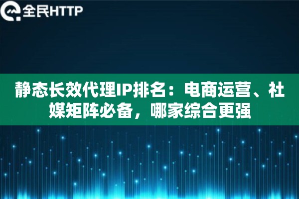 静态长效代理IP排名：电商运营、社媒矩阵必备，哪家综合更强