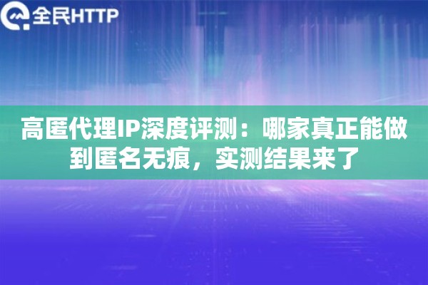 高匿代理IP深度评测：哪家真正能做到匿名无痕，实测结果来了