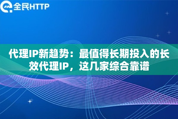 代理IP新趋势：最值得长期投入的长效代理IP，这几家综合靠谱