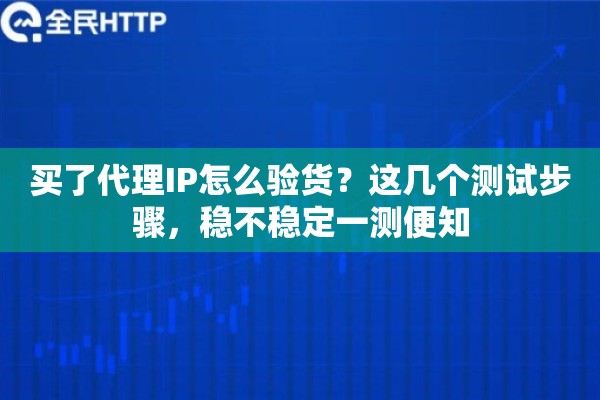 买了代理IP怎么验货？这几个测试步骤，稳不稳定一测便知