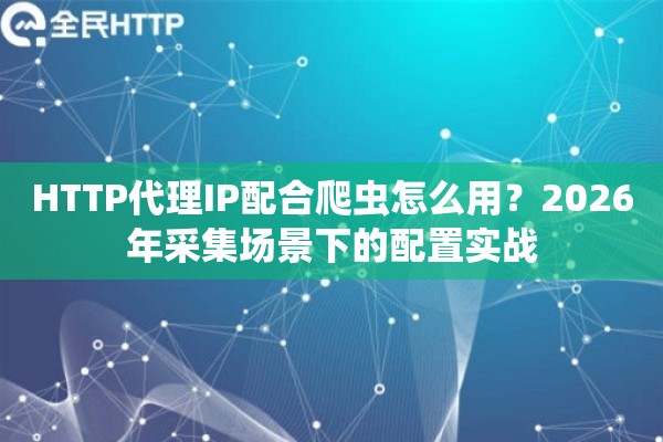HTTP代理IP配合爬虫怎么用?2026年采集场景下的配置实战 HTTP代理IP配合爬虫怎么用?2026年采集场景下的配置实战