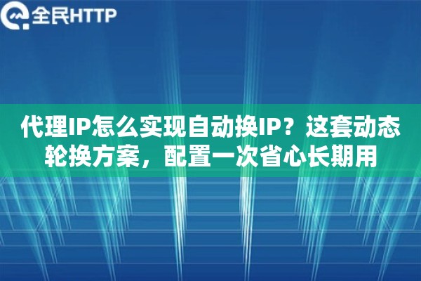 代理IP怎么实现自动换IP?这套动态轮换方案,配置一次省心长期用 代理IP怎么实现自动换IP?这套动态轮换方案,配置一次省心长期用