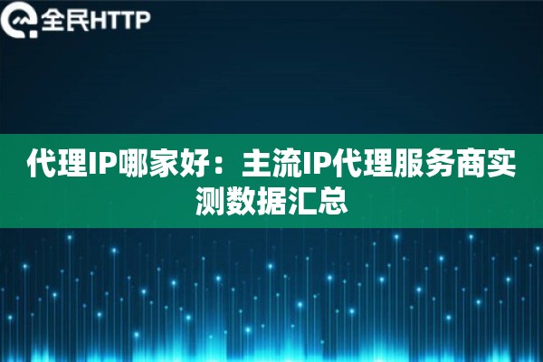 代理IP哪家好:主流IP代理服务商实测数据汇总 代理IP哪家好:主流IP代理服务商实测数据汇总