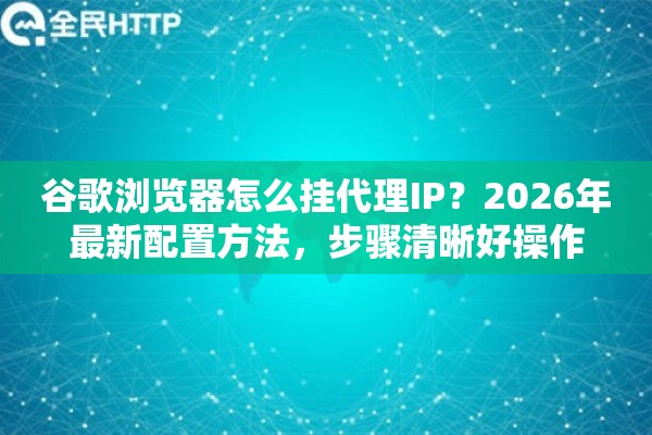 谷歌浏览器怎么挂代理IP?2026年最新配置方法,步骤清晰好操作 谷歌浏览器怎么挂代理IP?2026年最新配置方法,步骤清晰好操作