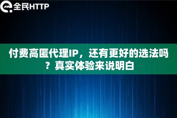 付费高匿代理IP,还有更好的选法吗?真实体验来说明白 付费高匿代理IP,还有更好的选法吗?真实体验来说明白