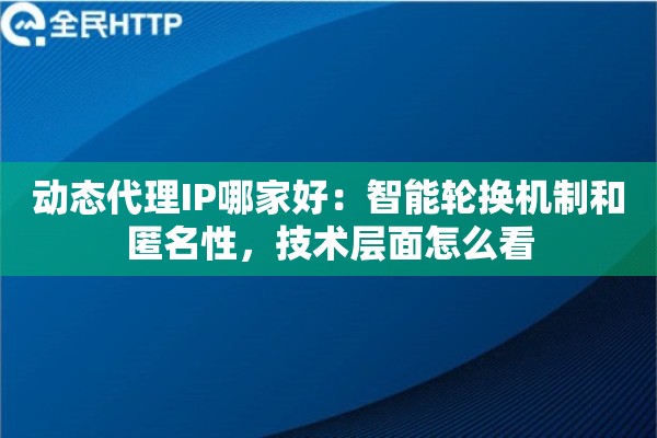 动态代理IP哪家好:智能轮换机制和匿名性,技术层面怎么看 动态代理IP哪家好:智能轮换机制和匿名性,技术层面怎么看