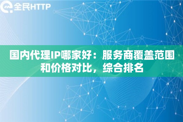 国内代理IP哪家好：服务商覆盖范围和价格对比，综合排名