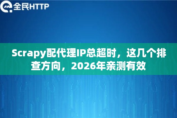 Scrapy配代理IP总超时，这几个排查方向，2026年亲测有效
