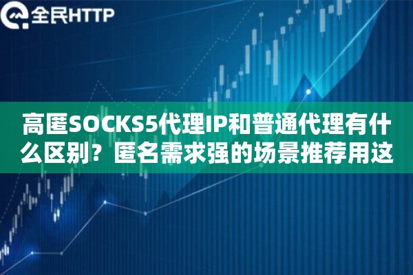 高匿SOCKS5代理IP和普通代理有什么区别？匿名需求强的场景推荐用这个