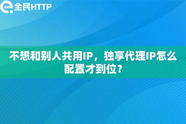 不想和别人共用IP，独享代理IP怎么配置才到位？