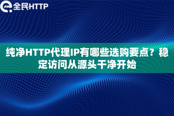 纯净HTTP代理IP有哪些选购要点？稳定访问从源头干净开始