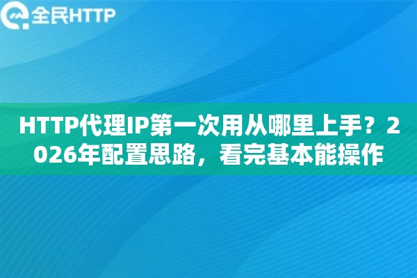 HTTP代理IP第一次用从哪里上手？2026年配置思路，看完基本能操作