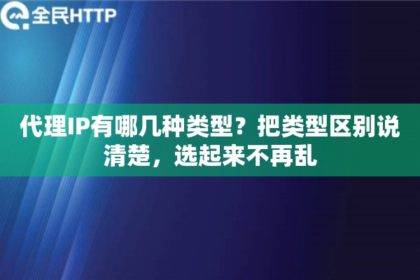 代理IP有哪几种类型?把类型区别说清楚,选起来不再乱 代理IP有哪几种类型?把类型区别说清楚,选起来不再乱