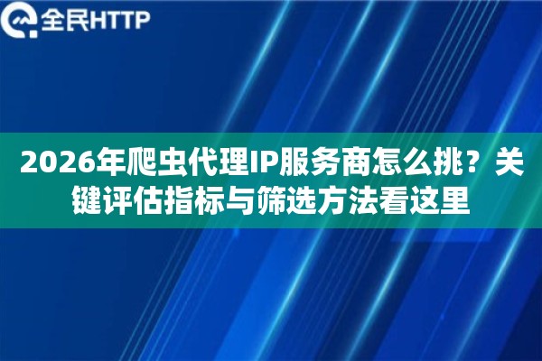 2026年爬虫代理IP服务商怎么挑？关键评估指标与筛选方法看这里