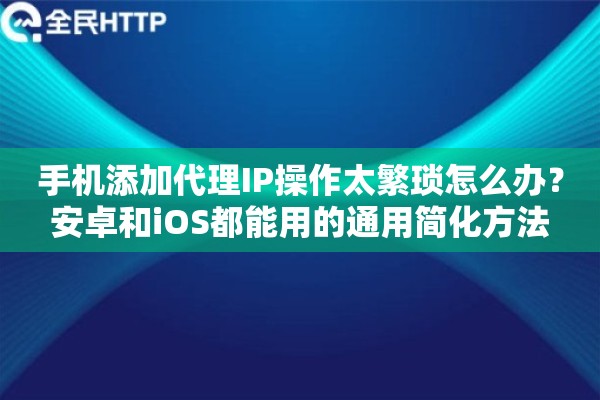 手机添加代理IP操作太繁琐怎么办？安卓和iOS都能用的通用简化方法