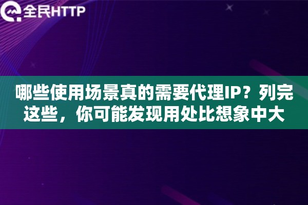哪些使用场景真的需要代理IP？列完这些，你可能发现用处比想象中大