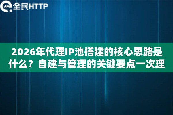 2026年代理IP池搭建的核心思路是什么？自建与管理的关键要点一次理清