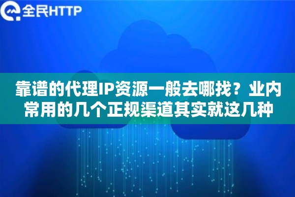 靠谱的代理IP资源一般去哪找？业内常用的几个正规渠道其实就这几种