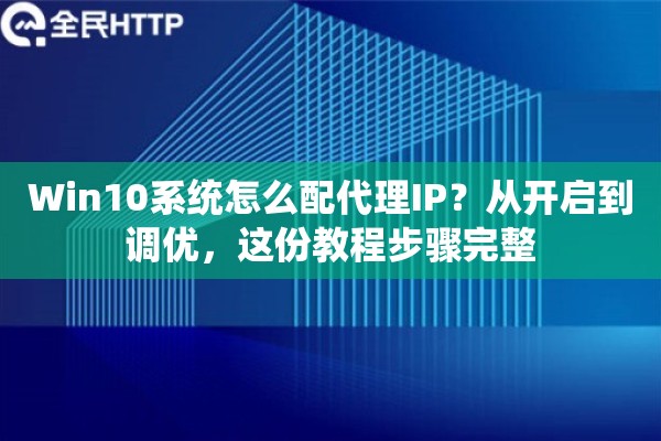 Win10系统怎么配代理IP？从开启到调优，这份教程步骤完整