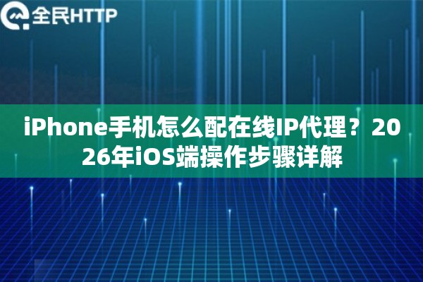 iPhone手机怎么配在线IP代理？2026年iOS端操作步骤详解