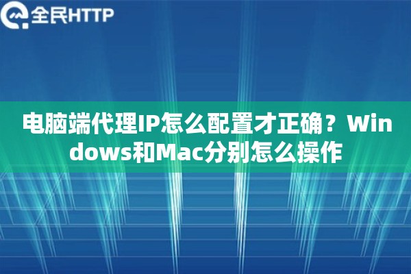 电脑端代理IP怎么配置才正确？Windows和Mac分别怎么操作