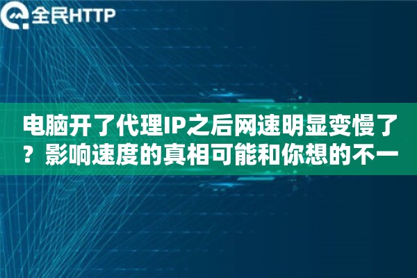 电脑开了代理IP之后网速明显变慢了？影响速度的真相可能和你想的不一样