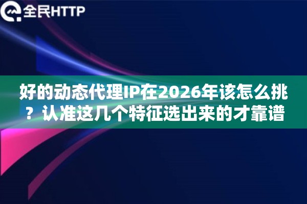 好的动态代理IP在2026年该怎么挑？认准这几个特征选出来的才靠谱
