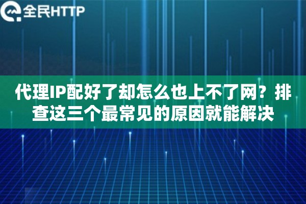 代理IP配好了却怎么也上不了网?排查这三个最常见的原因就能解决 代理IP配好了却怎么也上不了网?排查这三个最常见的原因就能解决