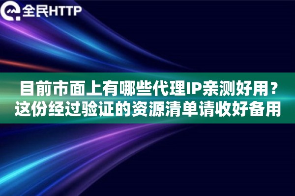 目前市面上有哪些代理IP亲测好用?这份经过验证的资源清单请收好备用 目前市面上有哪些代理IP亲测好用?这份经过验证的资源清单请收好备用