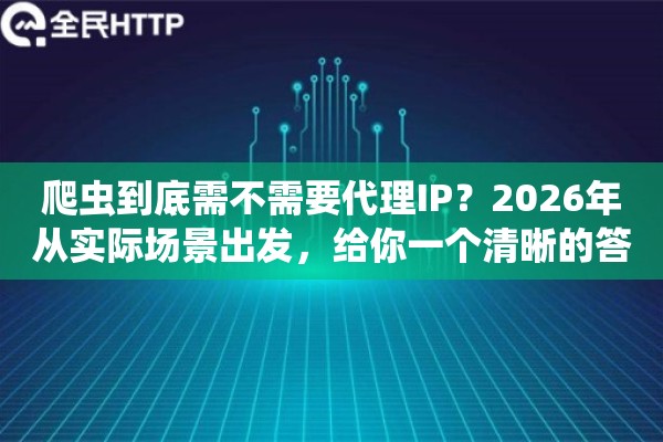 爬虫到底需不需要代理IP？2026年从实际场景出发，给你一个清晰的答案