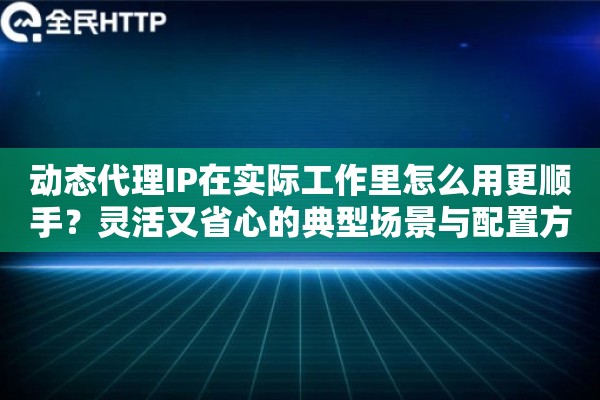 动态代理IP在实际工作里怎么用更顺手？灵活又省心的典型场景与配置方法