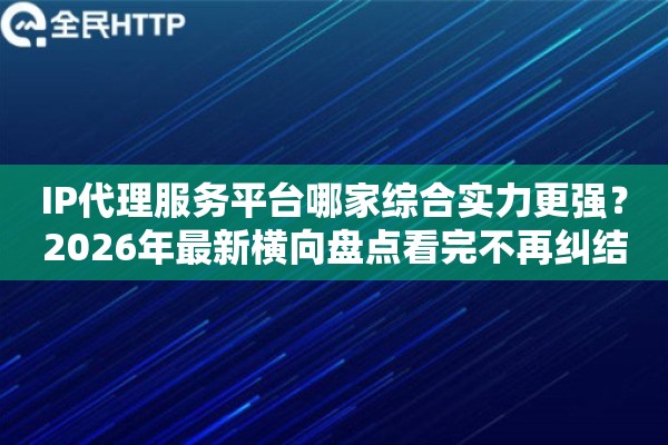 IP代理服务平台哪家综合实力更强？2026年最新横向盘点看完不再纠结
