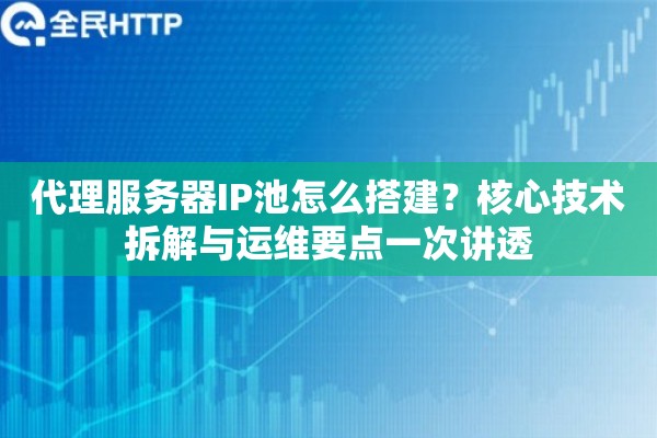 代理服务器IP池怎么搭建？核心技术拆解与运维要点一次讲透
